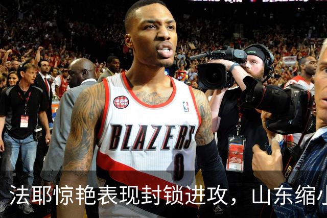 法耶惊艳表现封锁进攻，山东缩小分差至5分逼停辽宁