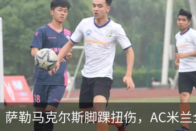 萨勒马克尔斯脚踝扭伤，AC米兰全力密切关注伤情